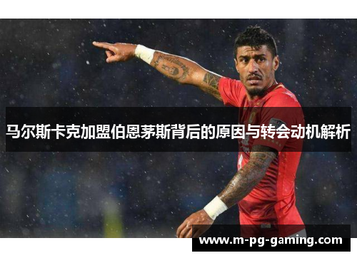 马尔斯卡克加盟伯恩茅斯背后的原因与转会动机解析 马尔斯卡克加盟伯恩茅斯背后的原因与转会动机解析