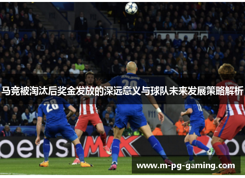 马竞被淘汰后奖金发放的深远意义与球队未来发展策略解析 马竞被淘汰后奖金发放的深远意义与球队未来发展策略解析