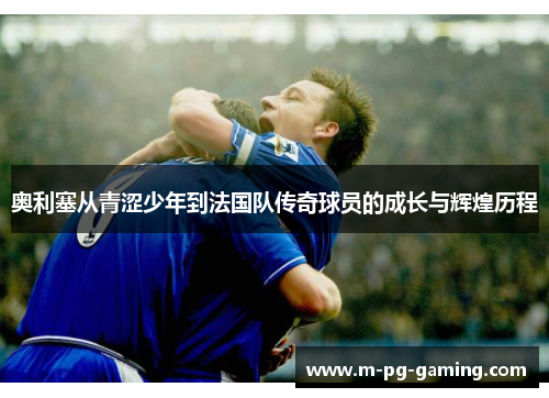 奥利塞从青涩少年到法国队传奇球员的成长与辉煌历程 奥利塞从青涩少年到法国队传奇球员的成长与辉煌历程