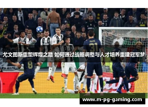 尤文图斯重塑辉煌之路 如何通过战略调整与人才培养重建冠军梦 尤文图斯重塑辉煌之路 如何通过战略调整与人才培养重建冠军梦