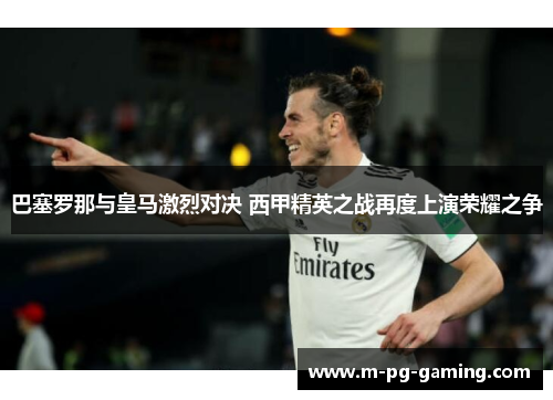 巴塞罗那与皇马激烈对决 西甲精英之战再度上演荣耀之争 巴塞罗那与皇马激烈对决 西甲精英之战再度上演荣耀之争
