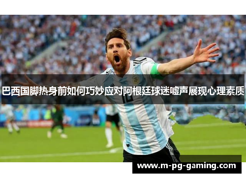 巴西国脚热身前如何巧妙应对阿根廷球迷嘘声展现心理素质 巴西国脚热身前如何巧妙应对阿根廷球迷嘘声展现心理素质
