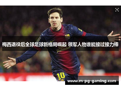 梅西退役后全球足球新格局崛起 领军人物谁能接过接力棒 梅西退役后全球足球新格局崛起 领军人物谁能接过接力棒