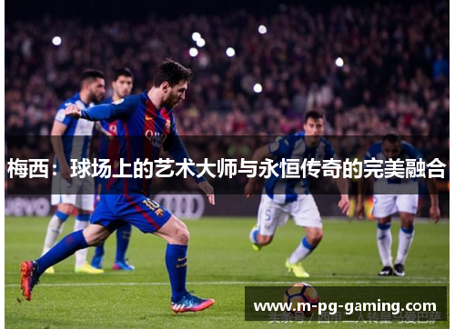 梅西：球场上的艺术大师与永恒传奇的完美融合