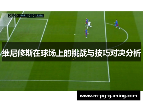 维尼修斯在球场上的挑战与技巧对决分析 维尼修斯在球场上的挑战与技巧对决分析