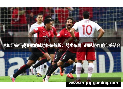 浦和红钻征战亚冠的成功秘诀解析:战术布局与团队协作的完美结合 浦和红钻征战亚冠的成功秘诀解析:战术布局与团队协作的完美结合