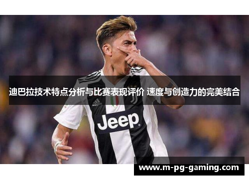 迪巴拉技术特点分析与比赛表现评价 速度与创造力的完美结合