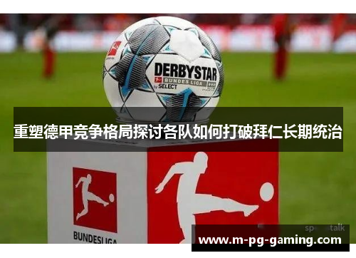 重塑德甲竞争格局探讨各队如何打破拜仁长期统治 重塑德甲竞争格局探讨各队如何打破拜仁长期统治