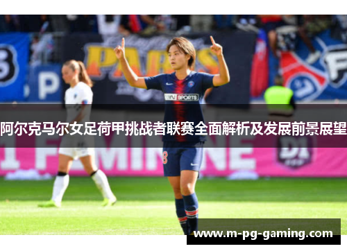 阿尔克马尔女足荷甲挑战者联赛全面解析及发展前景展望