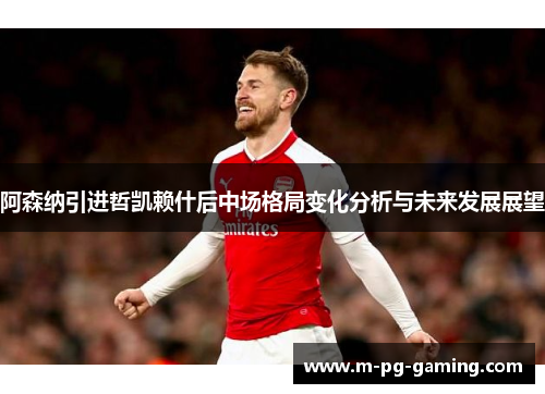 阿森纳引进哲凯赖什后中场格局变化分析与未来发展展望 阿森纳引进哲凯赖什后中场格局变化分析与未来发展展望