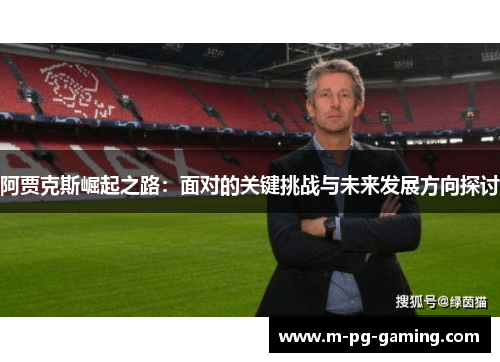 阿贾克斯崛起之路:面对的关键挑战与未来发展方向探讨 阿贾克斯崛起之路:面对的关键挑战与未来发展方向探讨