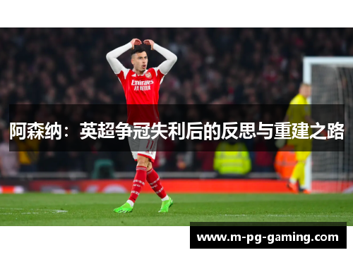 阿森纳:英超争冠失利后的反思与重建之路 阿森纳:英超争冠失利后的反思与重建之路