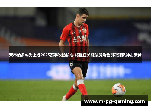 莱昂纳多成为上港2025赛季攻防核心 将担任关键球员角色引领球队冲击荣誉