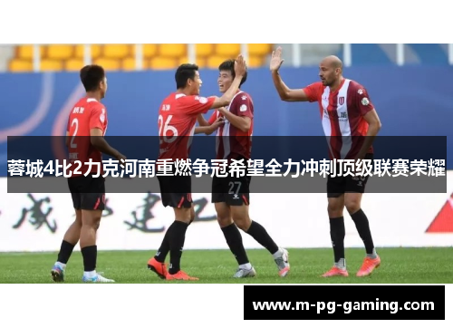 蓉城4比2力克河南重燃争冠希望全力冲刺顶级联赛荣耀 蓉城4比2力克河南重燃争冠希望全力冲刺顶级联赛荣耀