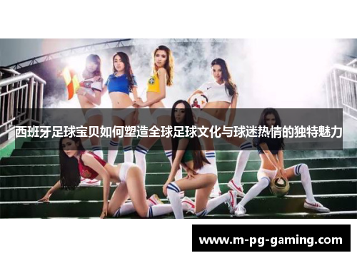 西班牙足球宝贝如何塑造全球足球文化与球迷热情的独特魅力