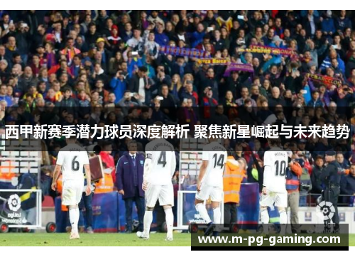 西甲新赛季潜力球员深度解析 聚焦新星崛起与未来趋势 西甲新赛季潜力球员深度解析 聚焦新星崛起与未来趋势