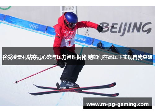 谷爱凌崇礼站夺冠心态与压力管理揭秘 她如何在高压下实现自我突破