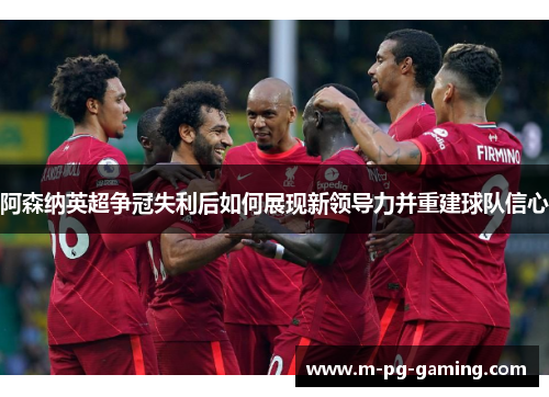 阿森纳英超争冠失利后如何展现新领导力并重建球队信心