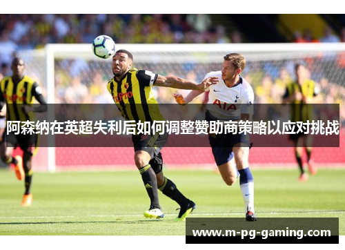 阿森纳在英超失利后如何调整赞助商策略以应对挑战 阿森纳在英超失利后如何调整赞助商策略以应对挑战