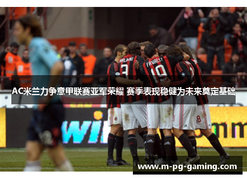 AC米兰力争意甲联赛亚军荣耀 赛季表现稳健为未来奠定基础